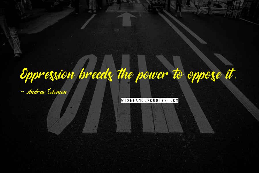 Andrew Solomon quotes: Oppression breeds the power to oppose it.