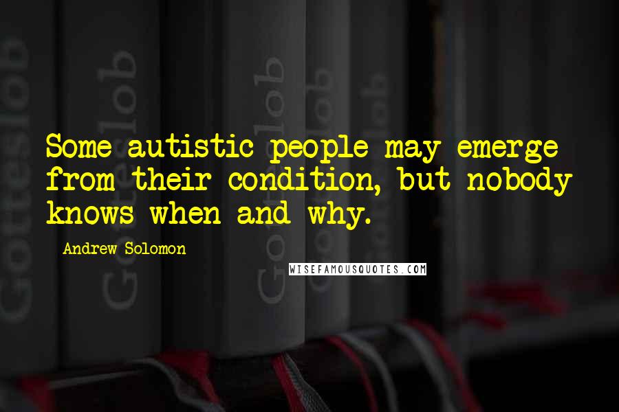 Andrew Solomon quotes: Some autistic people may emerge from their condition, but nobody knows when and why.