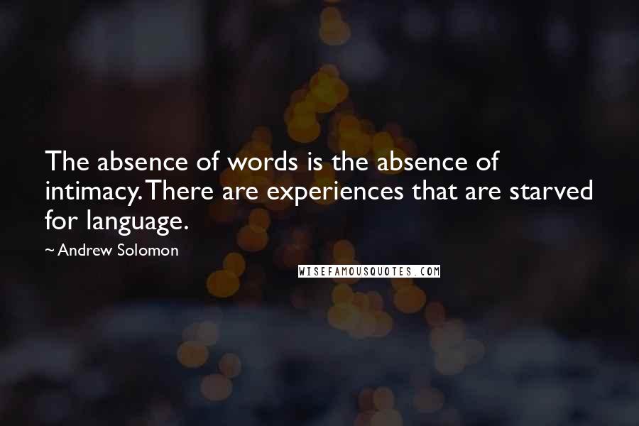 Andrew Solomon quotes: The absence of words is the absence of intimacy. There are experiences that are starved for language.