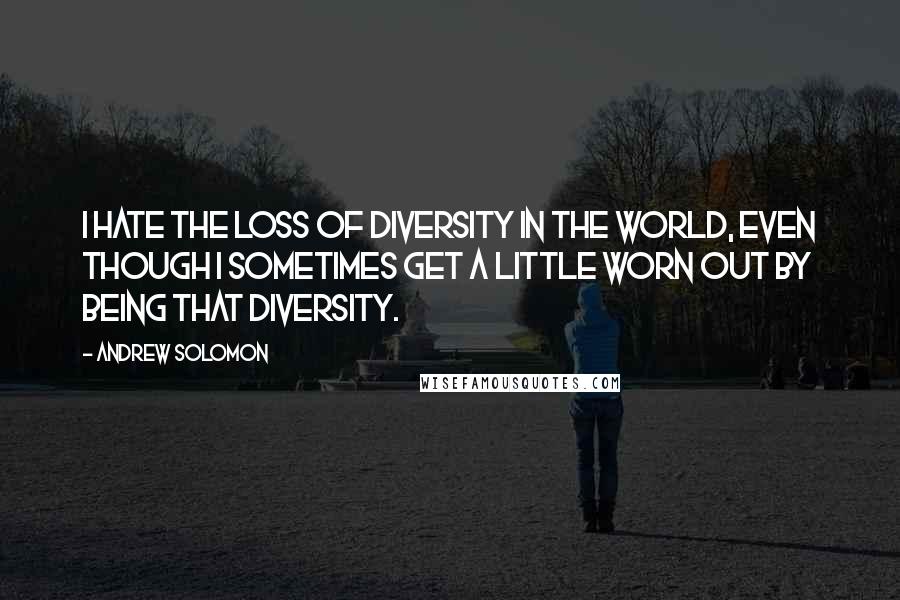 Andrew Solomon quotes: I hate the loss of diversity in the world, even though I sometimes get a little worn out by being that diversity.