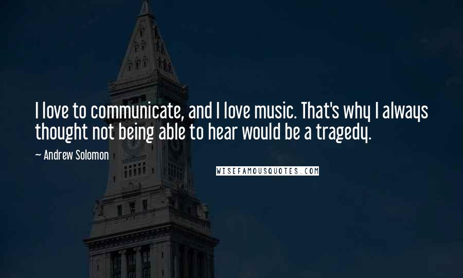 Andrew Solomon quotes: I love to communicate, and I love music. That's why I always thought not being able to hear would be a tragedy.