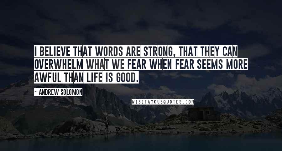 Andrew Solomon quotes: I believe that words are strong, that they can overwhelm what we fear when fear seems more awful than life is good.