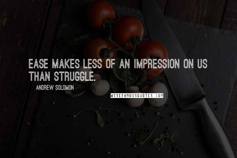 Andrew Solomon quotes: Ease makes less of an impression on us than struggle.