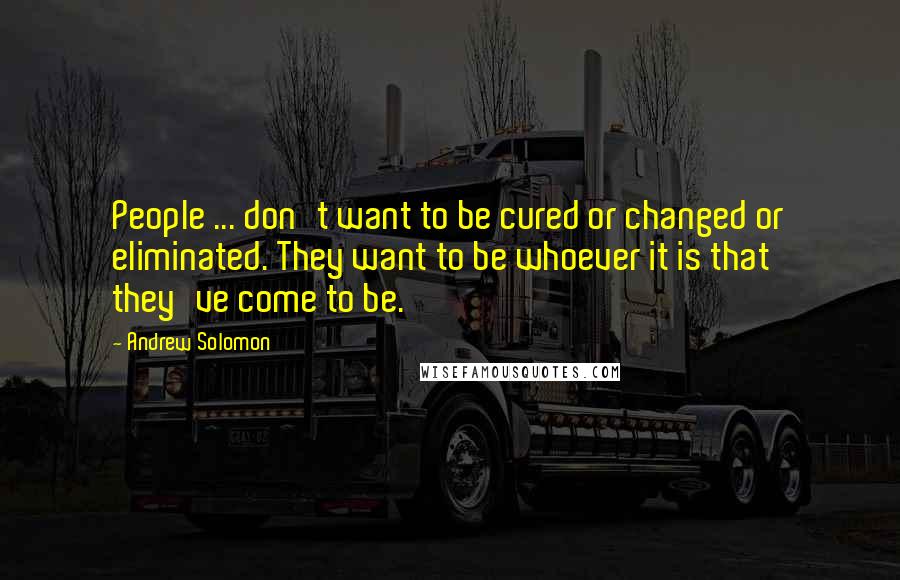 Andrew Solomon quotes: People ... don't want to be cured or changed or eliminated. They want to be whoever it is that they've come to be.