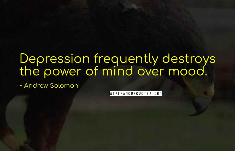 Andrew Solomon quotes: Depression frequently destroys the power of mind over mood.