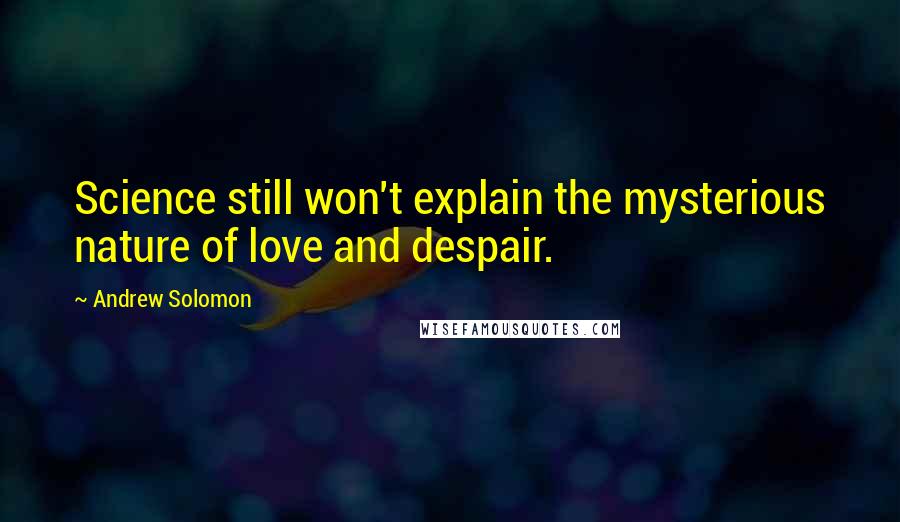 Andrew Solomon quotes: Science still won't explain the mysterious nature of love and despair.