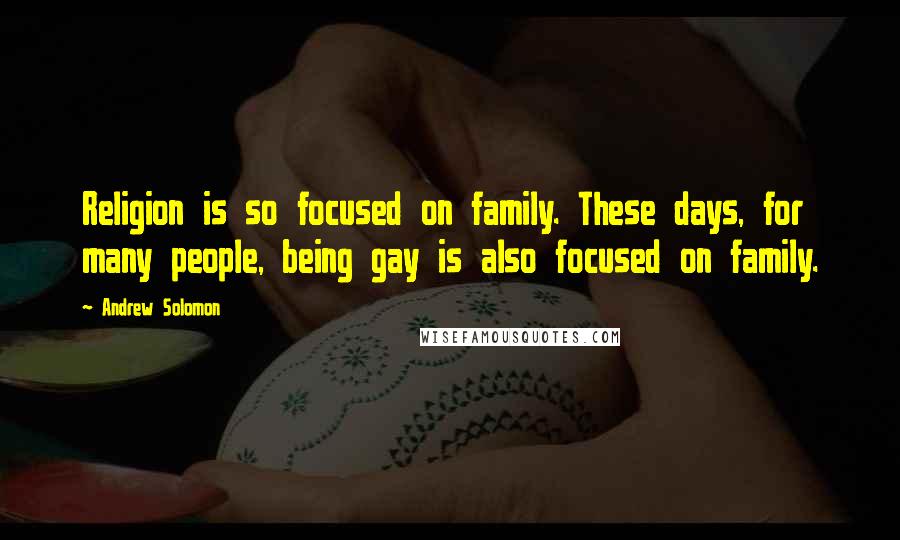 Andrew Solomon quotes: Religion is so focused on family. These days, for many people, being gay is also focused on family.