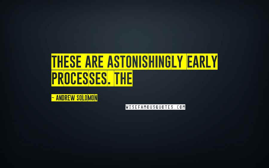 Andrew Solomon quotes: These are astonishingly early processes. The