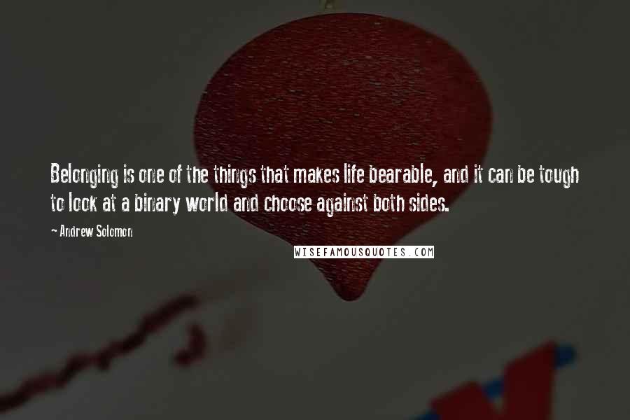 Andrew Solomon quotes: Belonging is one of the things that makes life bearable, and it can be tough to look at a binary world and choose against both sides.