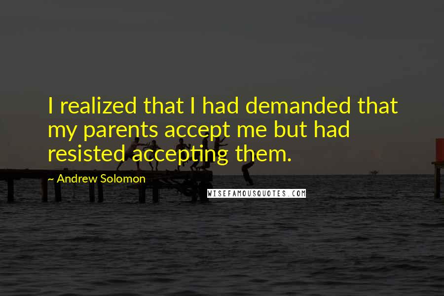 Andrew Solomon quotes: I realized that I had demanded that my parents accept me but had resisted accepting them.