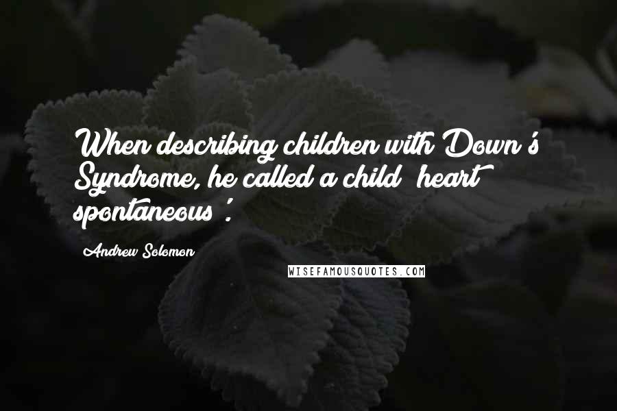 Andrew Solomon quotes: When describing children with Down's Syndrome, he called a child 'heart spontaneous'.