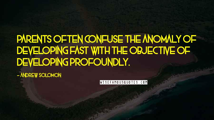 Andrew Solomon quotes: Parents often confuse the anomaly of developing fast with the objective of developing profoundly.