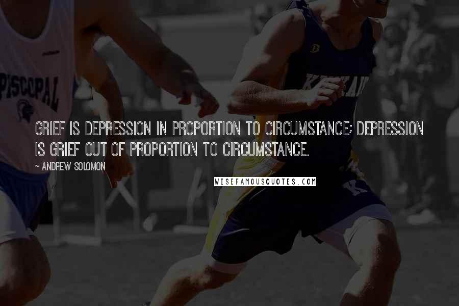 Andrew Solomon quotes: Grief is depression in proportion to circumstance; depression is grief out of proportion to circumstance.