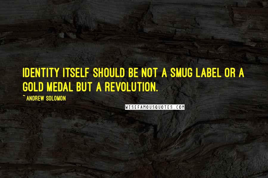 Andrew Solomon quotes: Identity itself should be not a smug label or a gold medal but a revolution.