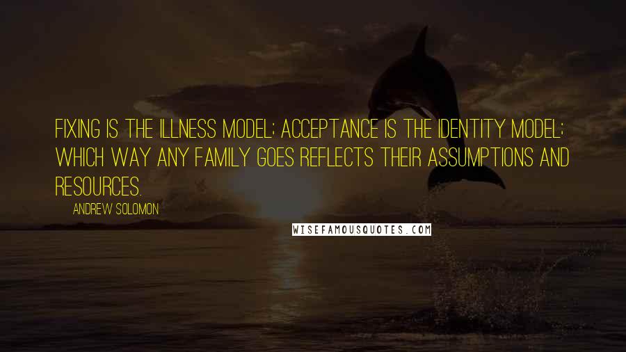 Andrew Solomon quotes: Fixing is the illness model; acceptance is the identity model; which way any family goes reflects their assumptions and resources.