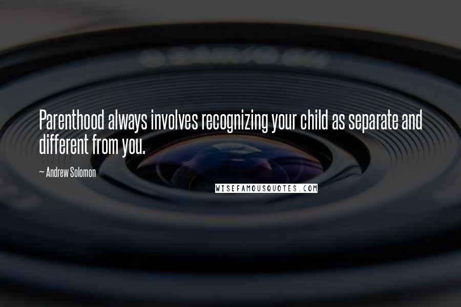 Andrew Solomon quotes: Parenthood always involves recognizing your child as separate and different from you.