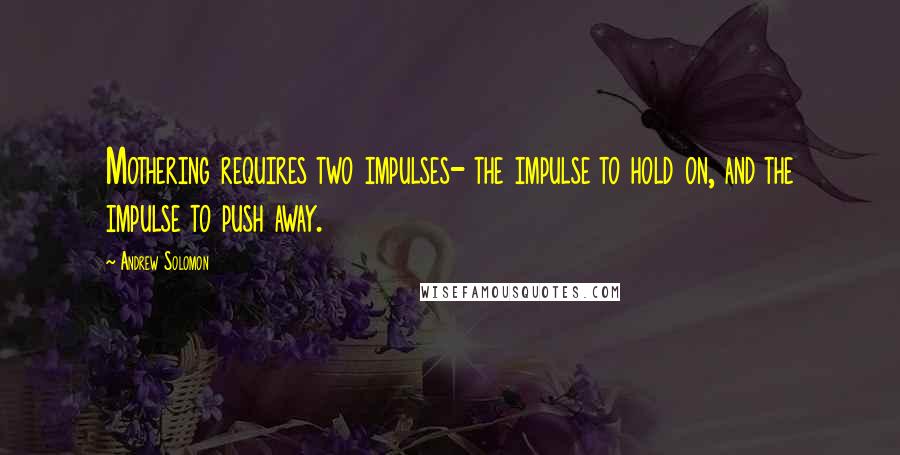 Andrew Solomon quotes: Mothering requires two impulses- the impulse to hold on, and the impulse to push away.