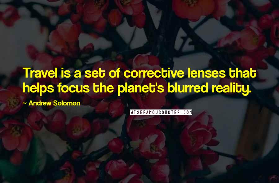 Andrew Solomon quotes: Travel is a set of corrective lenses that helps focus the planet's blurred reality.