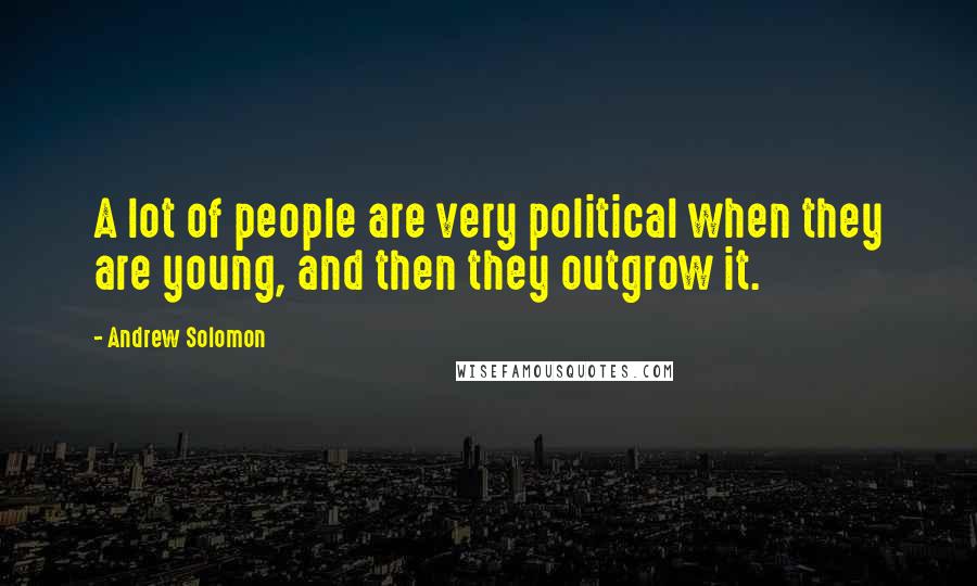 Andrew Solomon quotes: A lot of people are very political when they are young, and then they outgrow it.