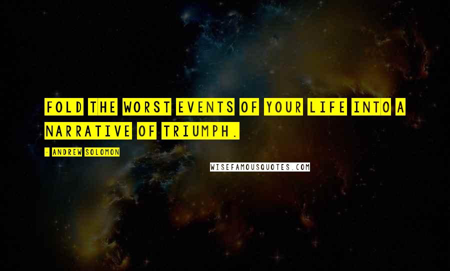 Andrew Solomon quotes: Fold the worst events of your life into a narrative of triumph.