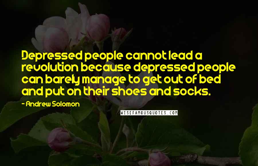Andrew Solomon quotes: Depressed people cannot lead a revolution because depressed people can barely manage to get out of bed and put on their shoes and socks.
