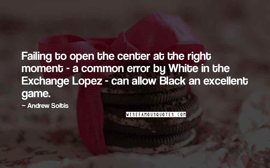 Andrew Soltis quotes: Failing to open the center at the right moment - a common error by White in the Exchange Lopez - can allow Black an excellent game.