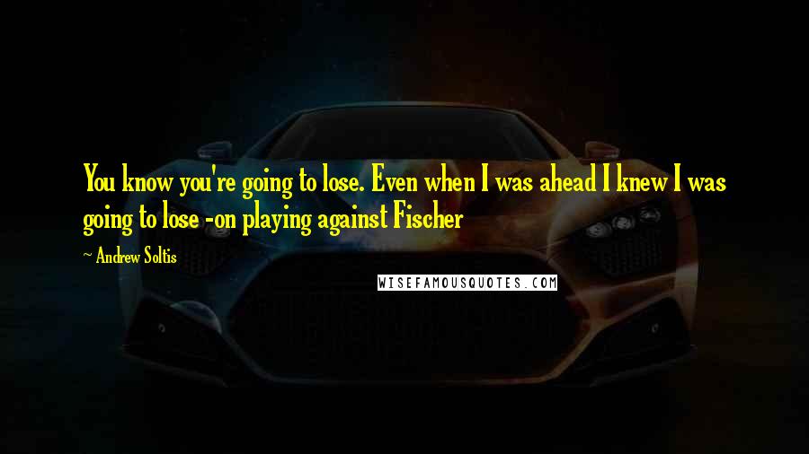 Andrew Soltis quotes: You know you're going to lose. Even when I was ahead I knew I was going to lose -on playing against Fischer