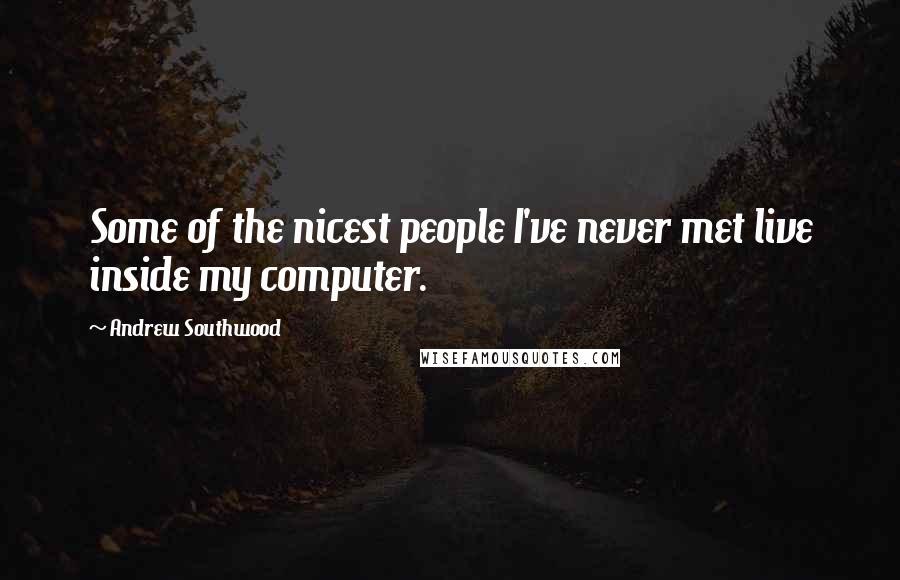 Andrew Southwood quotes: Some of the nicest people I've never met live inside my computer.