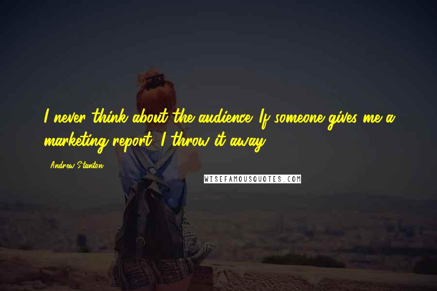 Andrew Stanton quotes: I never think about the audience. If someone gives me a marketing report, I throw it away.