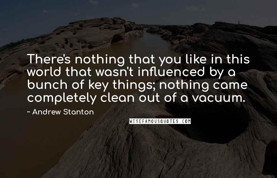 Andrew Stanton quotes: There's nothing that you like in this world that wasn't influenced by a bunch of key things; nothing came completely clean out of a vacuum.