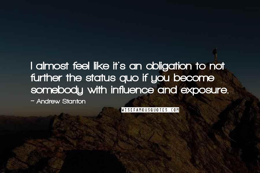 Andrew Stanton quotes: I almost feel like it's an obligation to not further the status quo if you become somebody with influence and exposure.