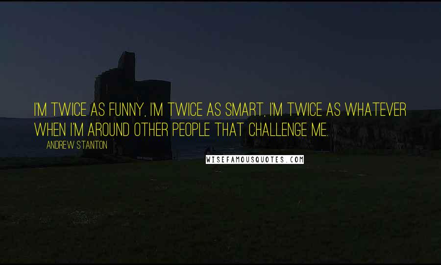 Andrew Stanton quotes: I'm twice as funny, I'm twice as smart, I'm twice as whatever when I'm around other people that challenge me.