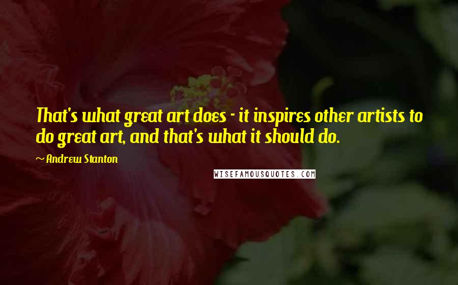 Andrew Stanton quotes: That's what great art does - it inspires other artists to do great art, and that's what it should do.