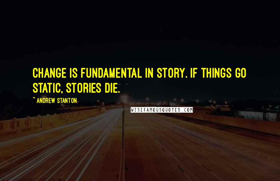 Andrew Stanton quotes: Change is fundamental in story. If things go static, stories die.