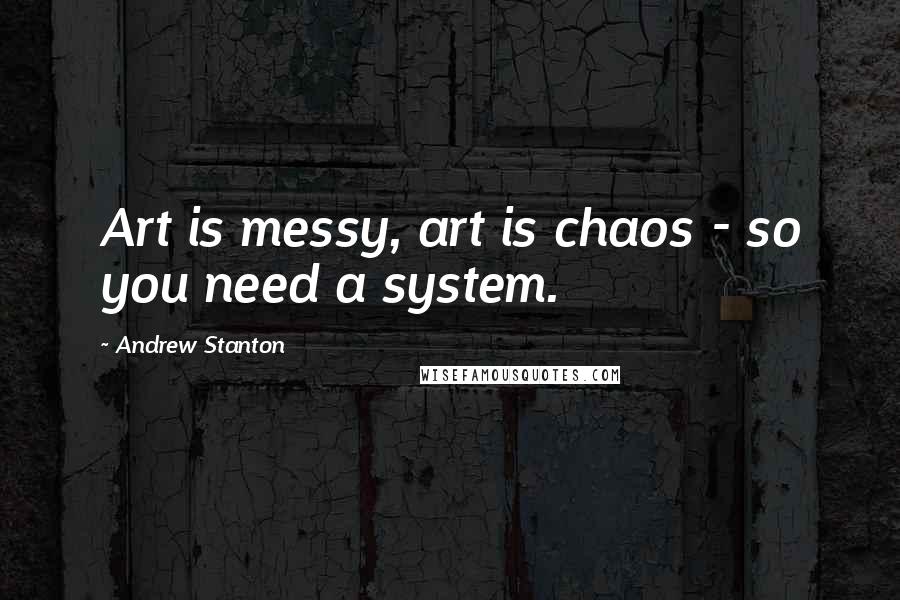 Andrew Stanton quotes: Art is messy, art is chaos - so you need a system.