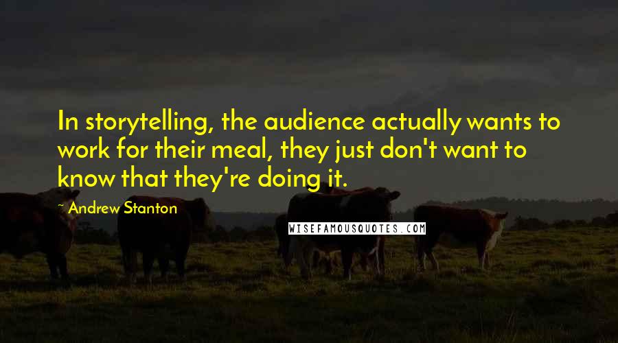 Andrew Stanton quotes: In storytelling, the audience actually wants to work for their meal, they just don't want to know that they're doing it.