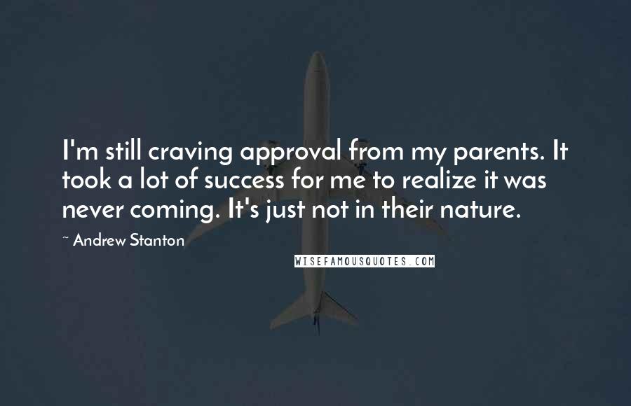 Andrew Stanton quotes: I'm still craving approval from my parents. It took a lot of success for me to realize it was never coming. It's just not in their nature.