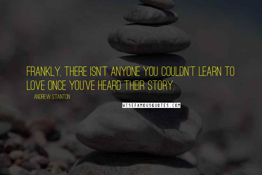 Andrew Stanton quotes: Frankly, there isn't anyone you couldn't learn to love once you've heard their story.