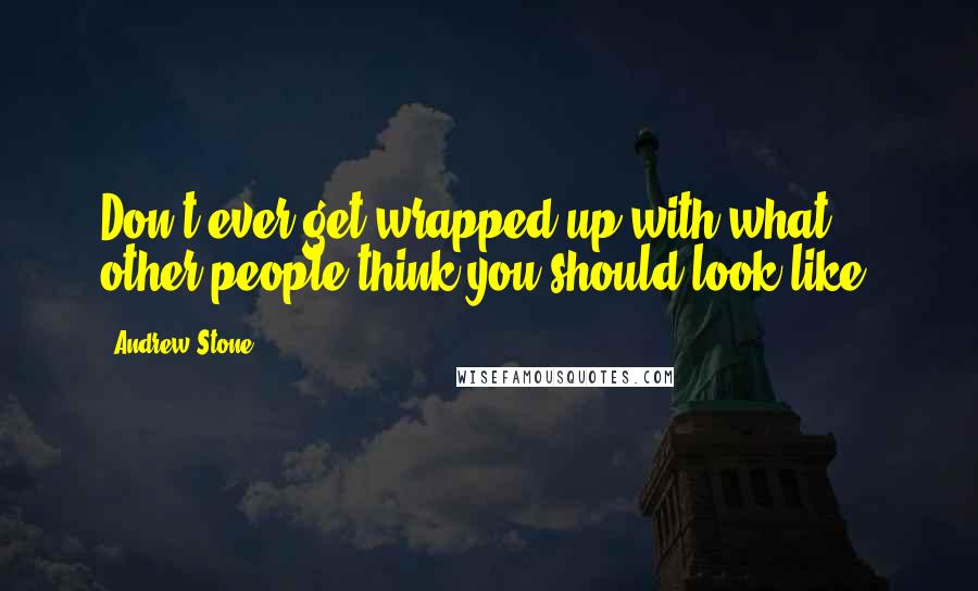 Andrew Stone quotes: Don't ever get wrapped up with what other people think you should look like.