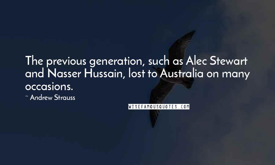 Andrew Strauss quotes: The previous generation, such as Alec Stewart and Nasser Hussain, lost to Australia on many occasions.