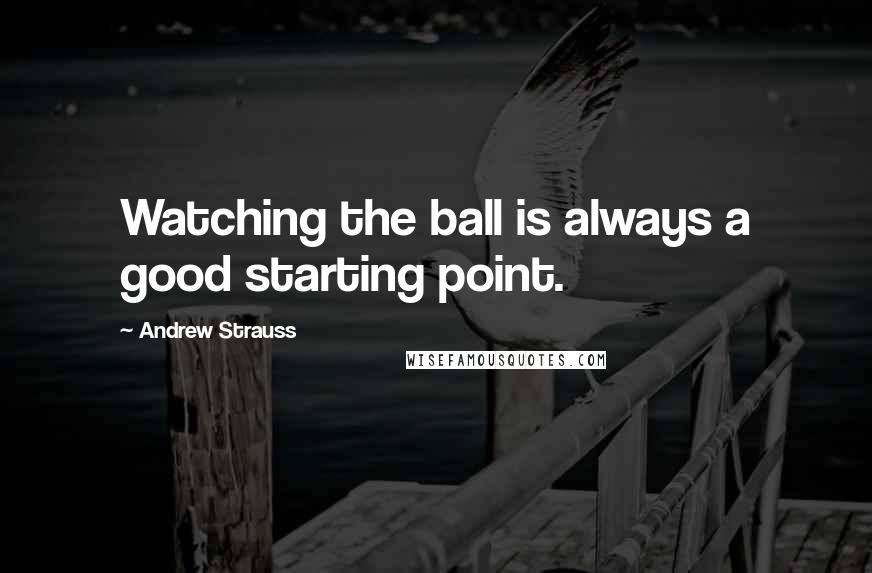 Andrew Strauss quotes: Watching the ball is always a good starting point.