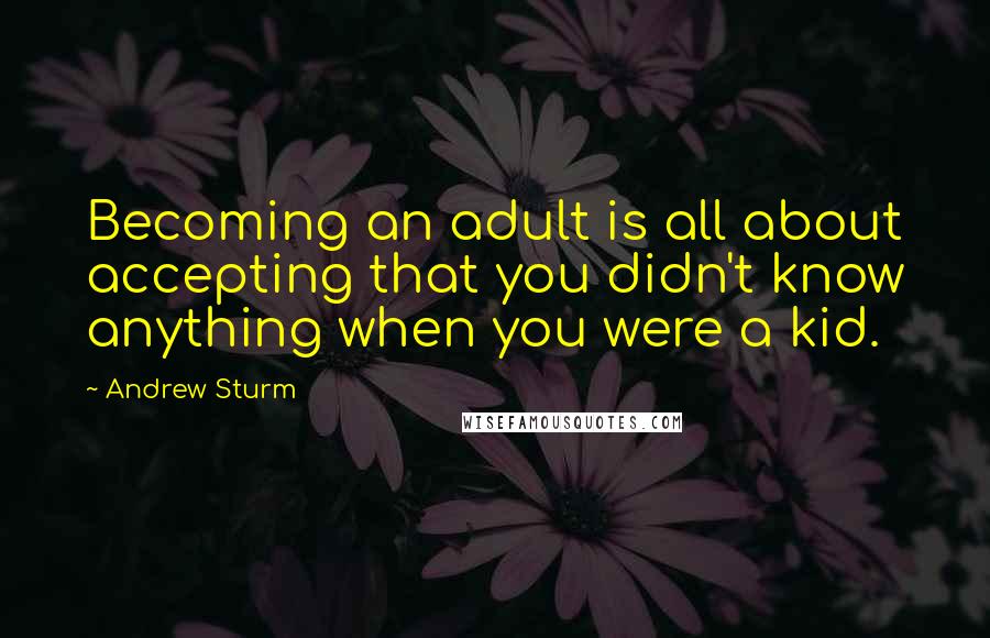 Andrew Sturm quotes: Becoming an adult is all about accepting that you didn't know anything when you were a kid.