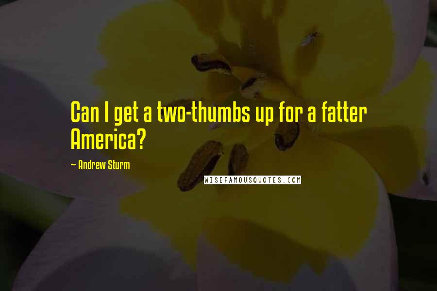 Andrew Sturm quotes: Can I get a two-thumbs up for a fatter America?