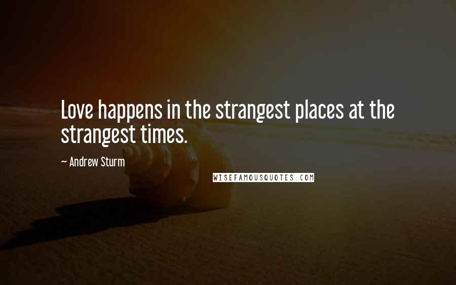 Andrew Sturm quotes: Love happens in the strangest places at the strangest times.