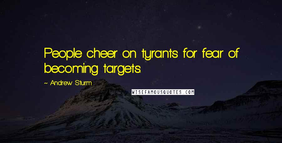 Andrew Sturm quotes: People cheer on tyrants for fear of becoming targets.
