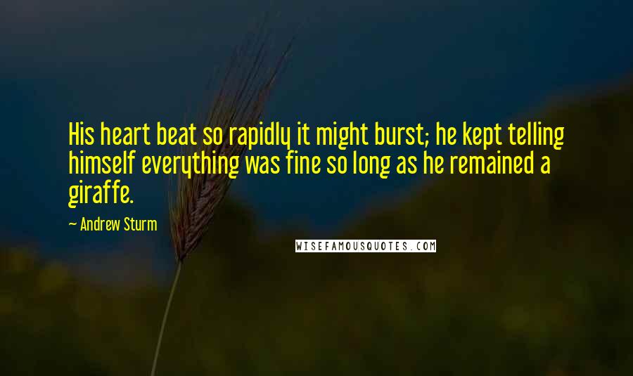 Andrew Sturm quotes: His heart beat so rapidly it might burst; he kept telling himself everything was fine so long as he remained a giraffe.