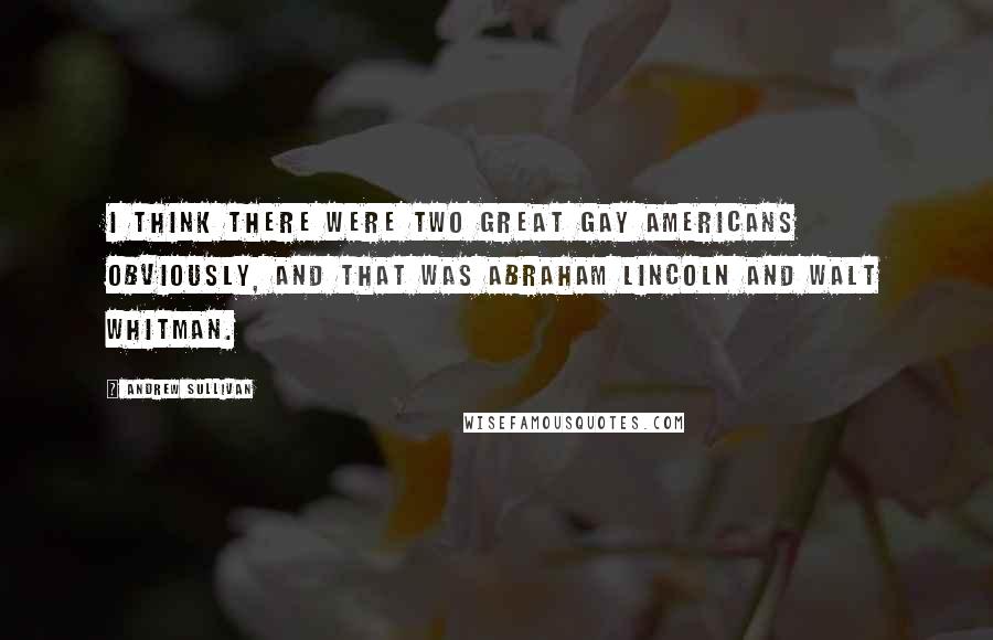 Andrew Sullivan quotes: I think there were two great gay Americans obviously, and that was Abraham Lincoln and Walt Whitman. Andrew Sullivan quotes: I think there were two great gay Americans obviously, and that was Abraham Lincoln and Walt Whitman.