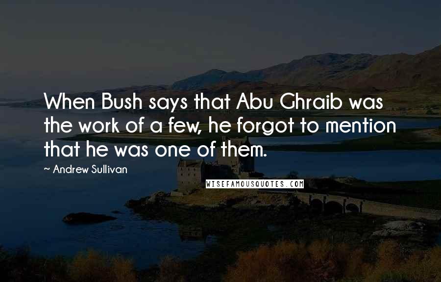 Andrew Sullivan quotes: When Bush says that Abu Ghraib was the work of a few, he forgot to mention that he was one of them.