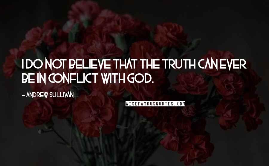 Andrew Sullivan quotes: I do not believe that the truth can ever be in conflict with God.