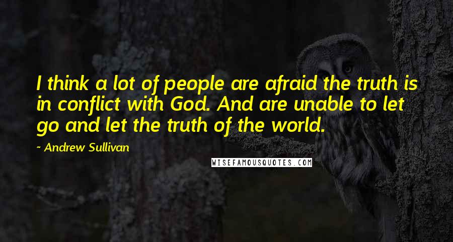 Andrew Sullivan quotes: I think a lot of people are afraid the truth is in conflict with God. And are unable to let go and let the truth of the world.